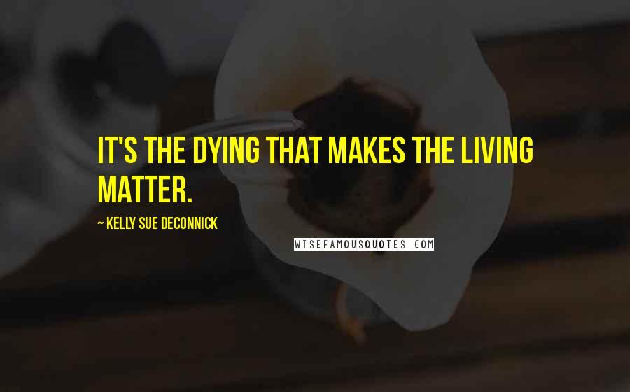 Kelly Sue DeConnick Quotes: It's the dying that makes the living matter.