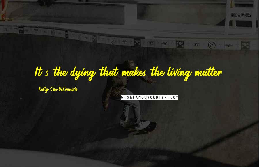 Kelly Sue DeConnick Quotes: It's the dying that makes the living matter.