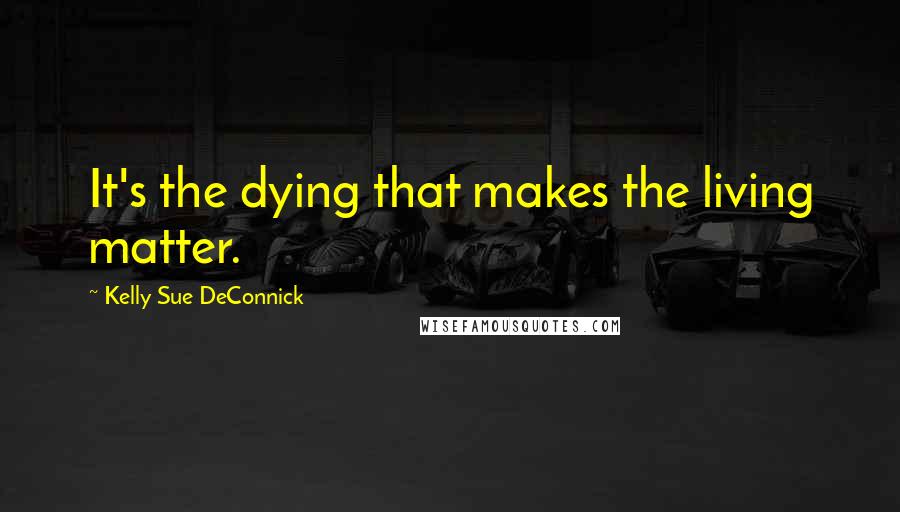 Kelly Sue DeConnick Quotes: It's the dying that makes the living matter.