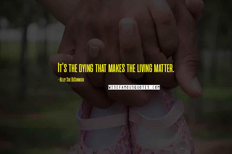 Kelly Sue DeConnick Quotes: It's the dying that makes the living matter.