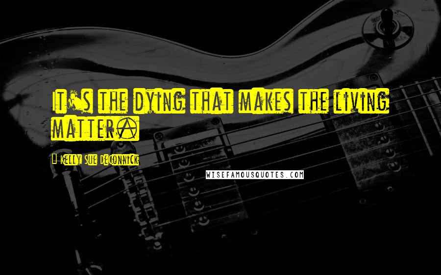 Kelly Sue DeConnick Quotes: It's the dying that makes the living matter.