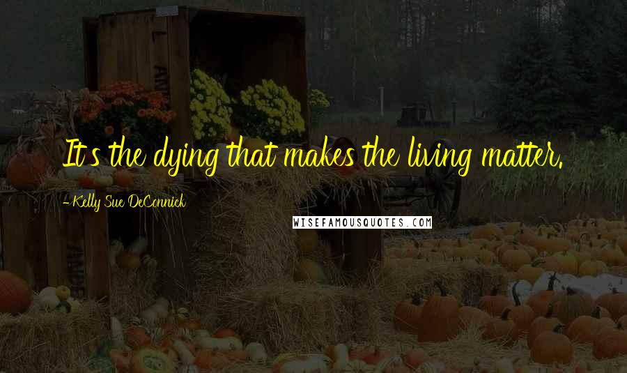 Kelly Sue DeConnick Quotes: It's the dying that makes the living matter.