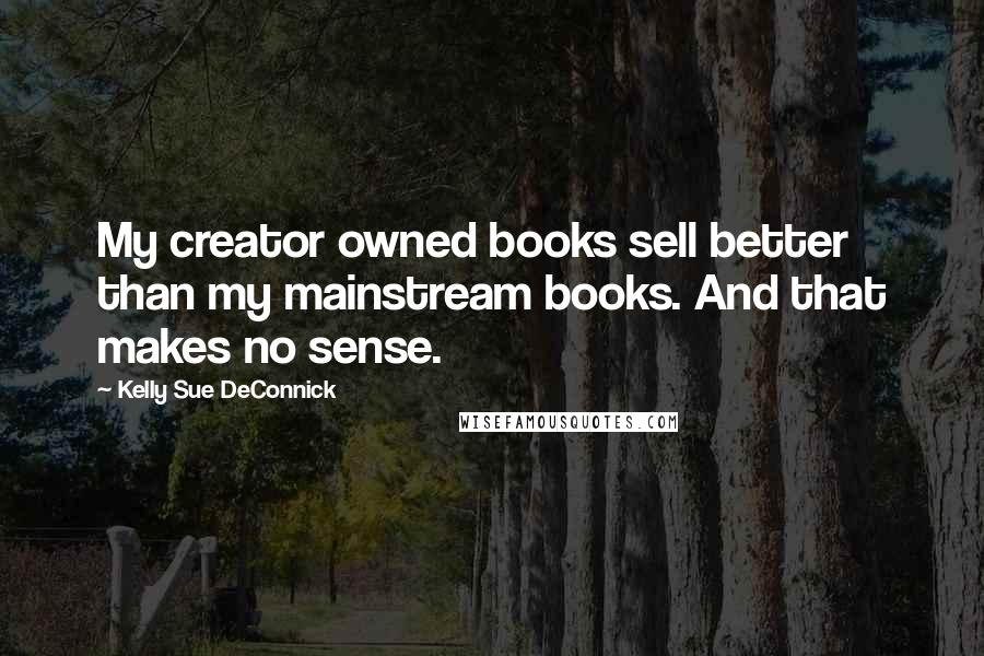 Kelly Sue DeConnick Quotes: My creator owned books sell better than my mainstream books. And that makes no sense.