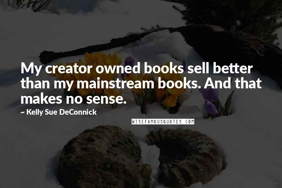 Kelly Sue DeConnick Quotes: My creator owned books sell better than my mainstream books. And that makes no sense.