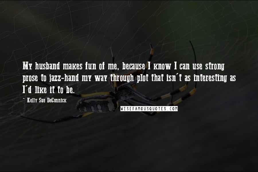 Kelly Sue DeConnick Quotes: My husband makes fun of me, because I know I can use strong prose to jazz-hand my way through plot that isn't as interesting as I'd like it to be.