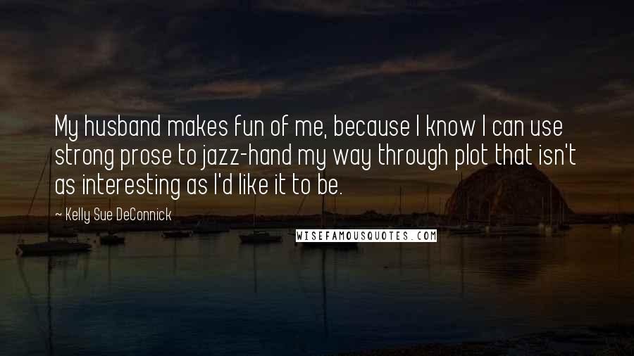 Kelly Sue DeConnick Quotes: My husband makes fun of me, because I know I can use strong prose to jazz-hand my way through plot that isn't as interesting as I'd like it to be.