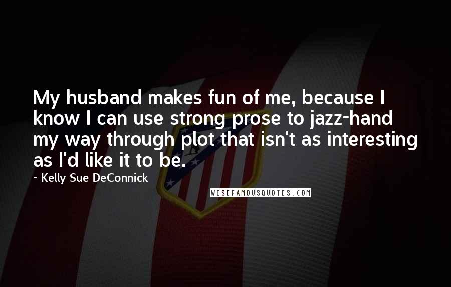 Kelly Sue DeConnick Quotes: My husband makes fun of me, because I know I can use strong prose to jazz-hand my way through plot that isn't as interesting as I'd like it to be.