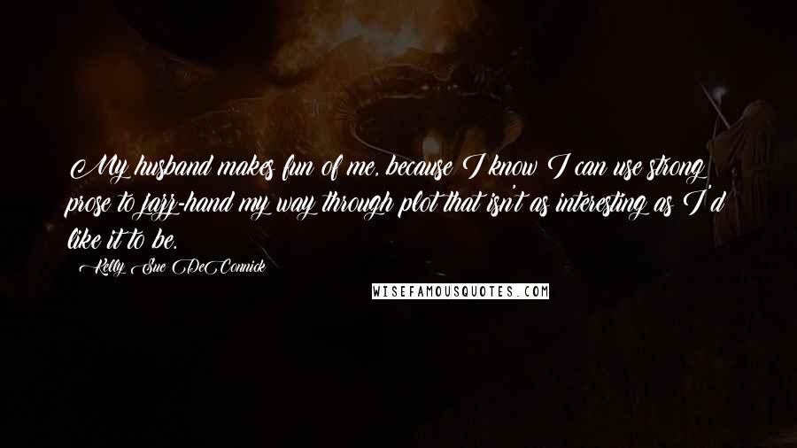 Kelly Sue DeConnick Quotes: My husband makes fun of me, because I know I can use strong prose to jazz-hand my way through plot that isn't as interesting as I'd like it to be.