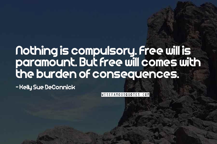 Kelly Sue DeConnick Quotes: Nothing is compulsory. Free will is paramount. But free will comes with the burden of consequences.