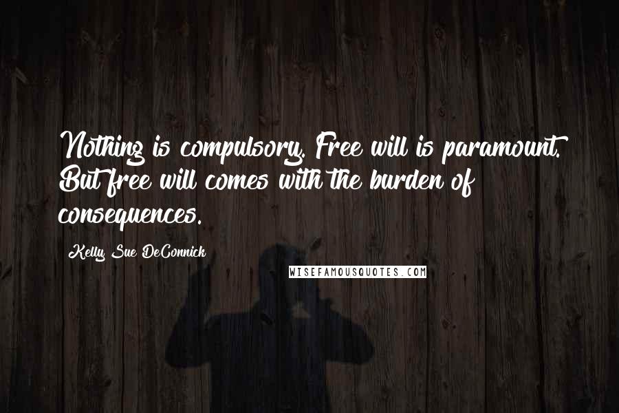 Kelly Sue DeConnick Quotes: Nothing is compulsory. Free will is paramount. But free will comes with the burden of consequences.