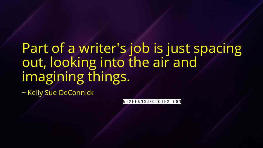 Kelly Sue DeConnick Quotes: Part of a writer's job is just spacing out, looking into the air and imagining things.