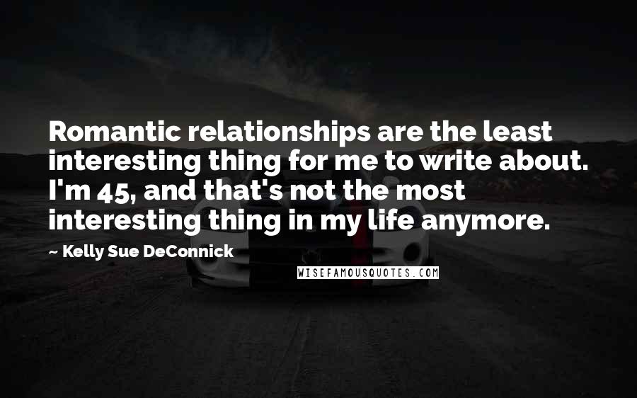 Kelly Sue DeConnick Quotes: Romantic relationships are the least interesting thing for me to write about. I'm 45, and that's not the most interesting thing in my life anymore.