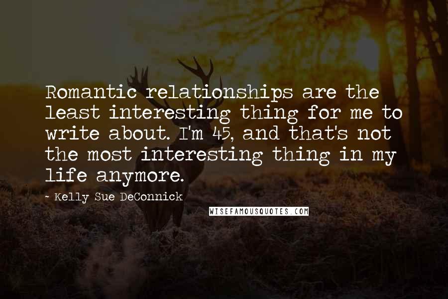 Kelly Sue DeConnick Quotes: Romantic relationships are the least interesting thing for me to write about. I'm 45, and that's not the most interesting thing in my life anymore.