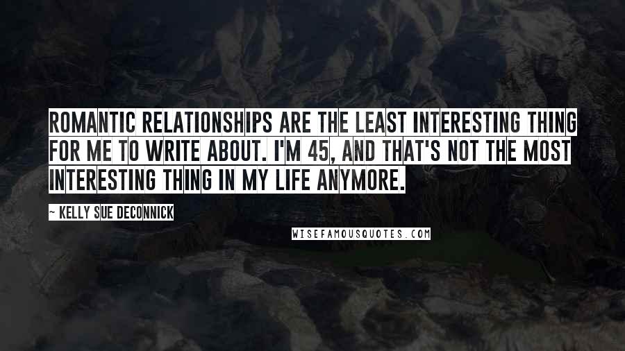 Kelly Sue DeConnick Quotes: Romantic relationships are the least interesting thing for me to write about. I'm 45, and that's not the most interesting thing in my life anymore.
