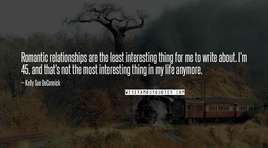 Kelly Sue DeConnick Quotes: Romantic relationships are the least interesting thing for me to write about. I'm 45, and that's not the most interesting thing in my life anymore.