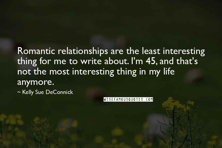 Kelly Sue DeConnick Quotes: Romantic relationships are the least interesting thing for me to write about. I'm 45, and that's not the most interesting thing in my life anymore.