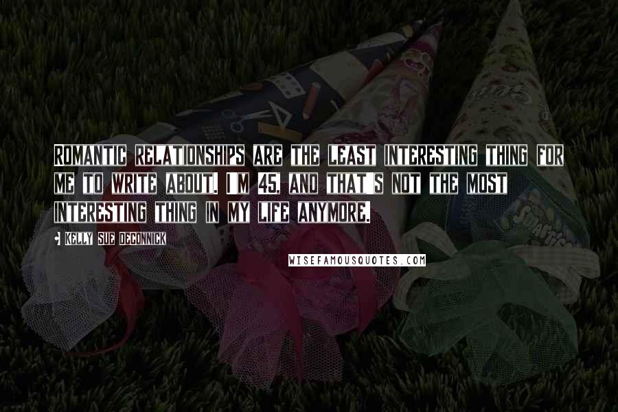 Kelly Sue DeConnick Quotes: Romantic relationships are the least interesting thing for me to write about. I'm 45, and that's not the most interesting thing in my life anymore.