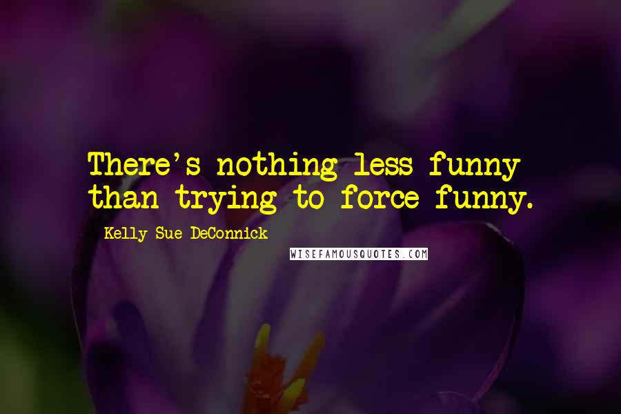 Kelly Sue DeConnick Quotes: There's nothing less funny than trying to force funny.