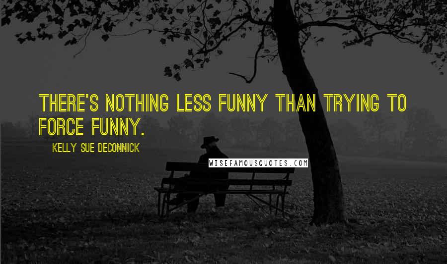 Kelly Sue DeConnick Quotes: There's nothing less funny than trying to force funny.