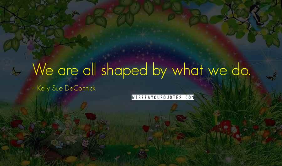 Kelly Sue DeConnick Quotes: We are all shaped by what we do.