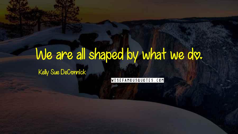 Kelly Sue DeConnick Quotes: We are all shaped by what we do.