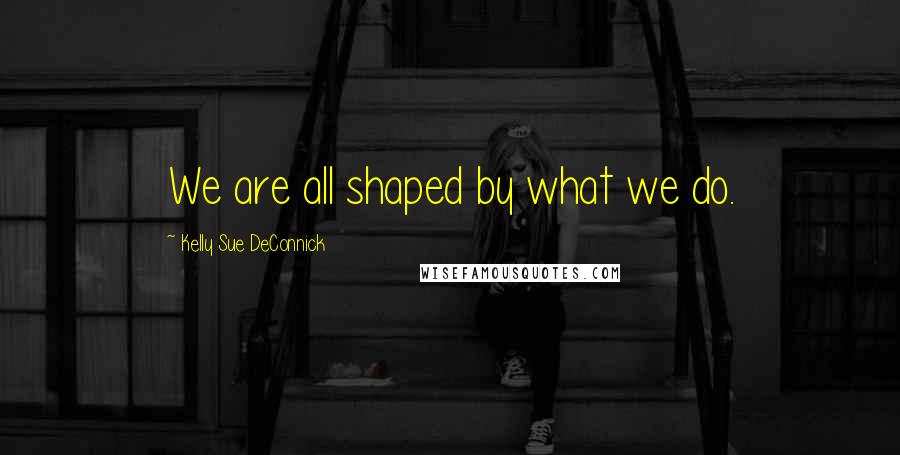 Kelly Sue DeConnick Quotes: We are all shaped by what we do.