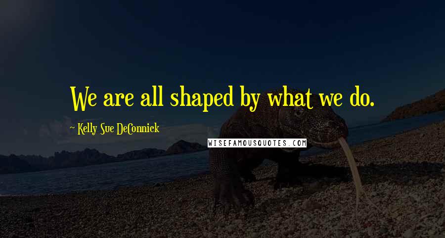 Kelly Sue DeConnick Quotes: We are all shaped by what we do.