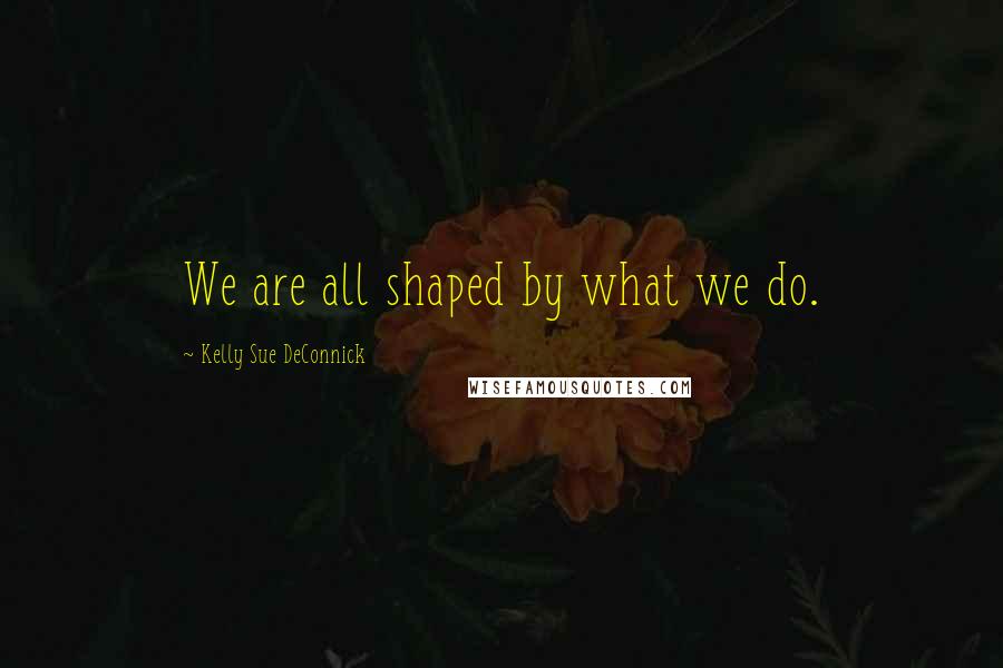 Kelly Sue DeConnick Quotes: We are all shaped by what we do.