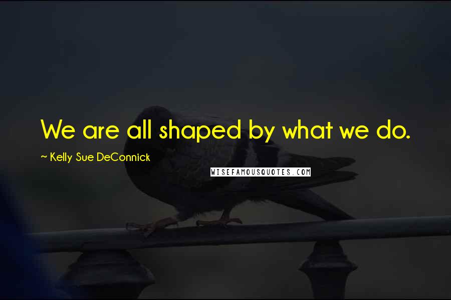 Kelly Sue DeConnick Quotes: We are all shaped by what we do.