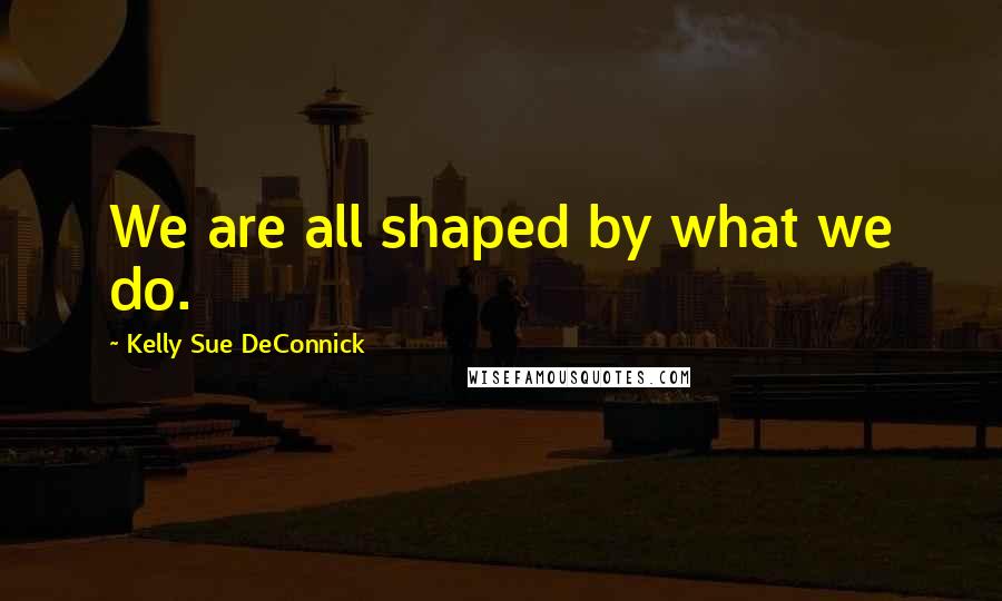 Kelly Sue DeConnick Quotes: We are all shaped by what we do.