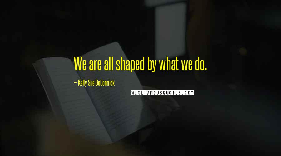 Kelly Sue DeConnick Quotes: We are all shaped by what we do.