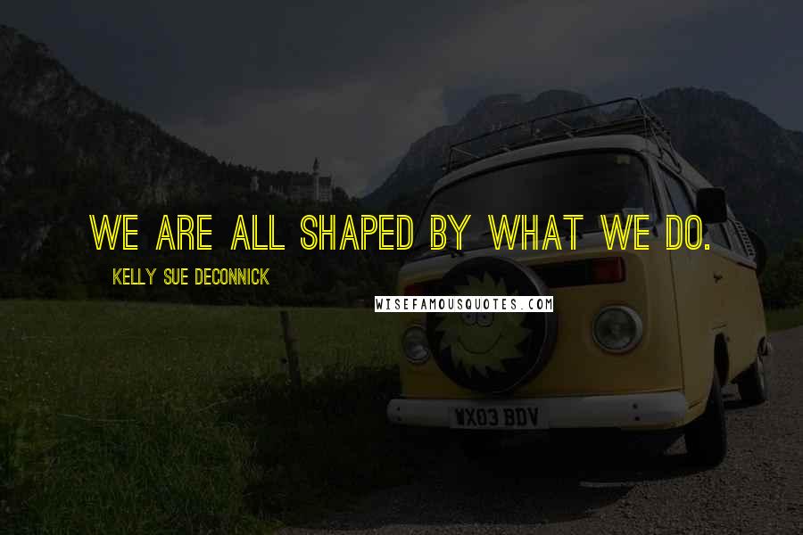 Kelly Sue DeConnick Quotes: We are all shaped by what we do.