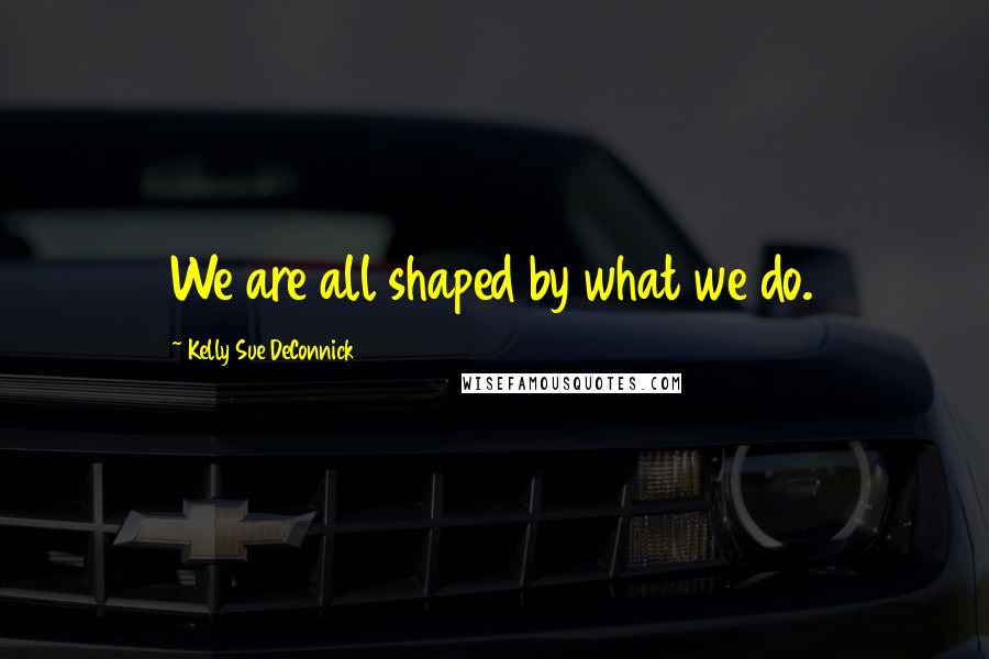 Kelly Sue DeConnick Quotes: We are all shaped by what we do.