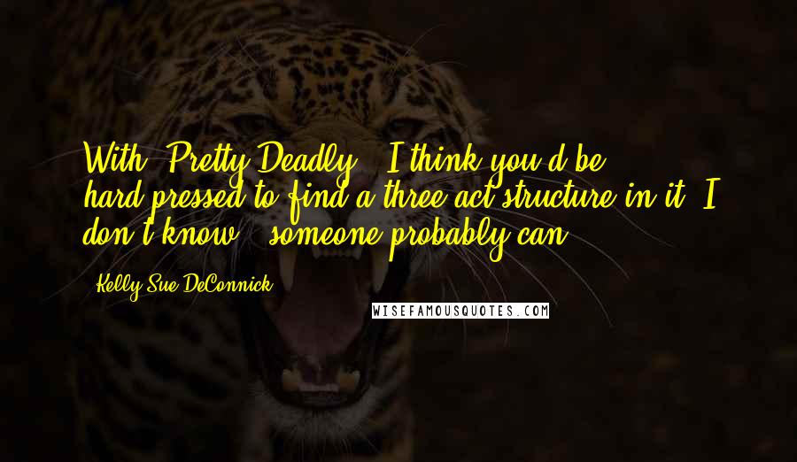 Kelly Sue DeConnick Quotes: With 'Pretty Deadly,' I think you'd be hard-pressed to find a three-act structure in it. I don't know - someone probably can.