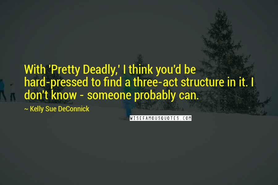 Kelly Sue DeConnick Quotes: With 'Pretty Deadly,' I think you'd be hard-pressed to find a three-act structure in it. I don't know - someone probably can.