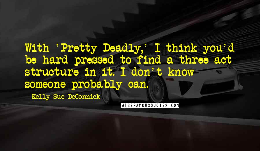 Kelly Sue DeConnick Quotes: With 'Pretty Deadly,' I think you'd be hard-pressed to find a three-act structure in it. I don't know - someone probably can.