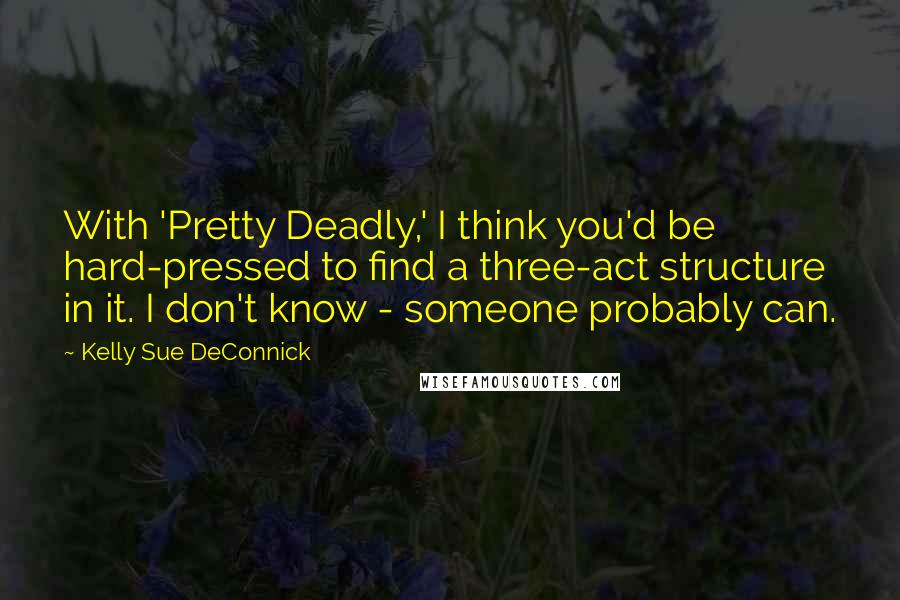 Kelly Sue DeConnick Quotes: With 'Pretty Deadly,' I think you'd be hard-pressed to find a three-act structure in it. I don't know - someone probably can.