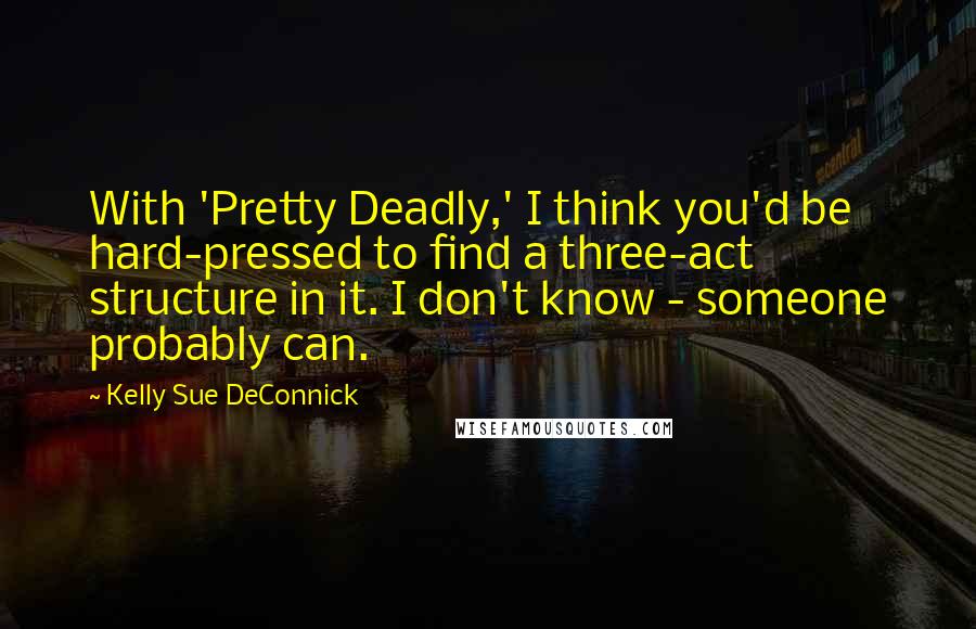 Kelly Sue DeConnick Quotes: With 'Pretty Deadly,' I think you'd be hard-pressed to find a three-act structure in it. I don't know - someone probably can.