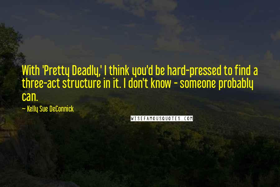 Kelly Sue DeConnick Quotes: With 'Pretty Deadly,' I think you'd be hard-pressed to find a three-act structure in it. I don't know - someone probably can.