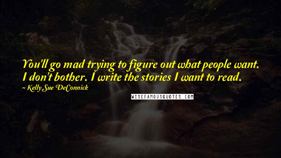Kelly Sue DeConnick Quotes: You'll go mad trying to figure out what people want. I don't bother. I write the stories I want to read.