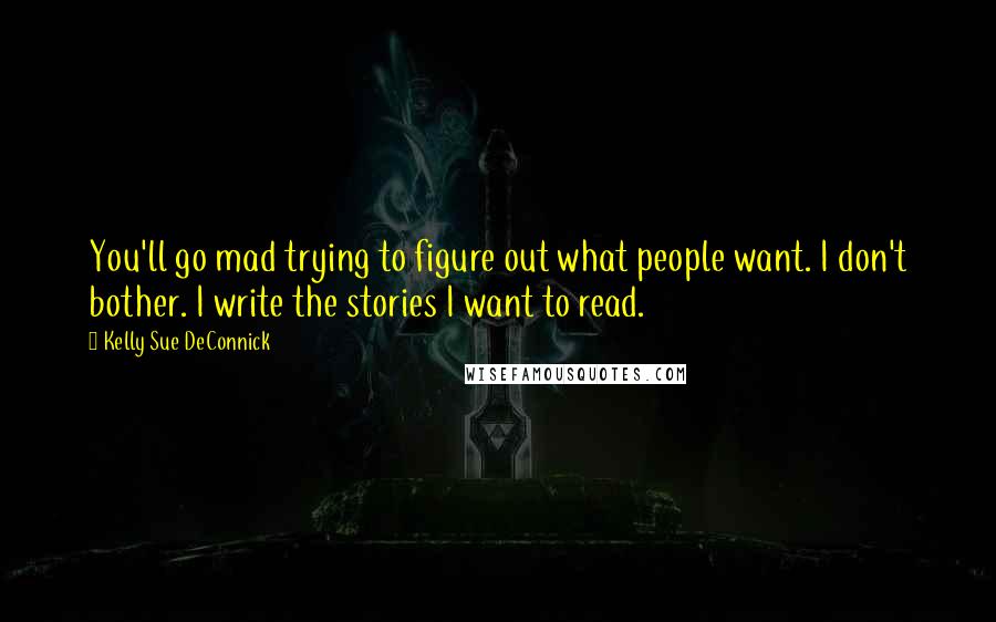 Kelly Sue DeConnick Quotes: You'll go mad trying to figure out what people want. I don't bother. I write the stories I want to read.