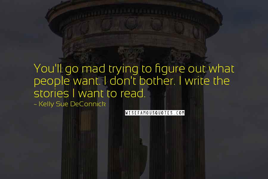 Kelly Sue DeConnick Quotes: You'll go mad trying to figure out what people want. I don't bother. I write the stories I want to read.