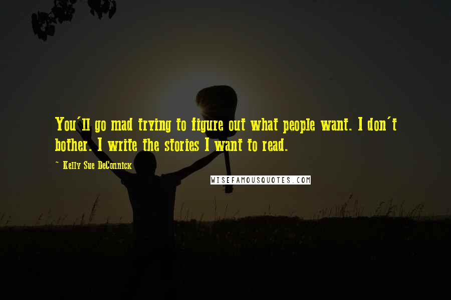 Kelly Sue DeConnick Quotes: You'll go mad trying to figure out what people want. I don't bother. I write the stories I want to read.