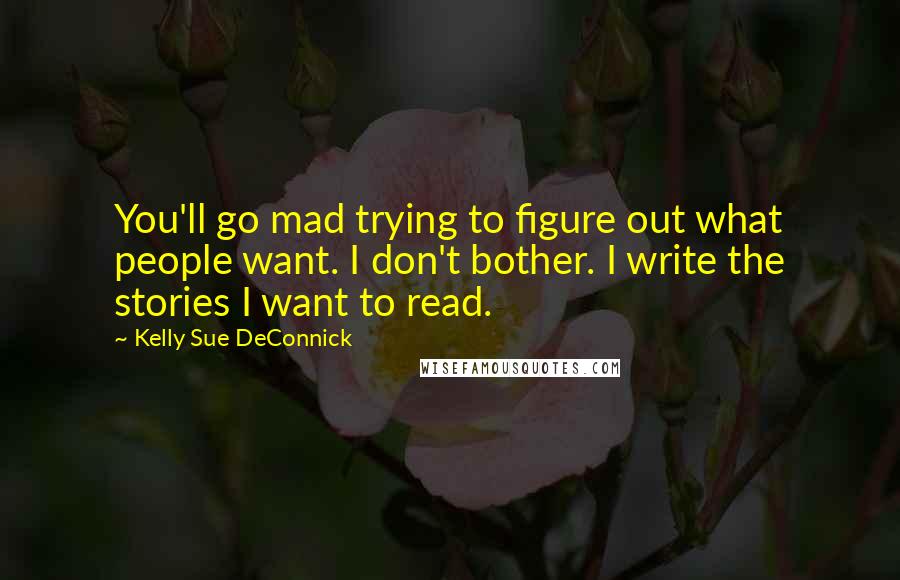 Kelly Sue DeConnick Quotes: You'll go mad trying to figure out what people want. I don't bother. I write the stories I want to read.