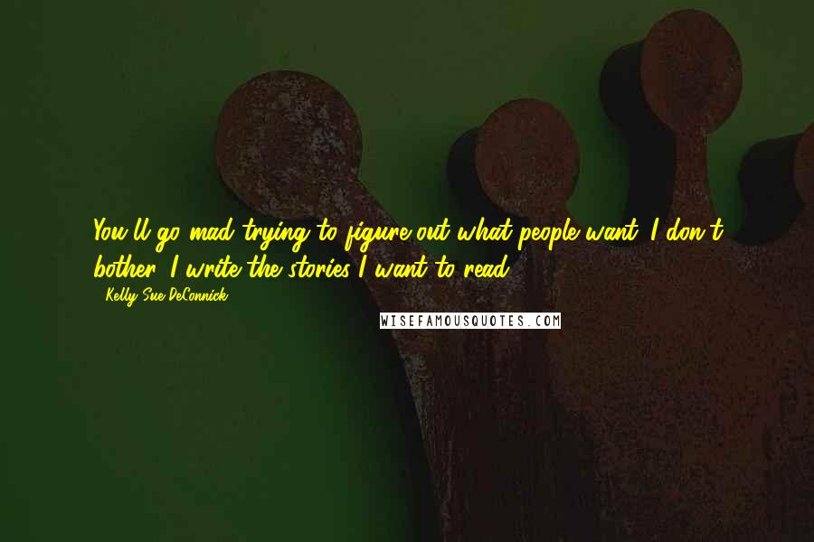 Kelly Sue DeConnick Quotes: You'll go mad trying to figure out what people want. I don't bother. I write the stories I want to read.