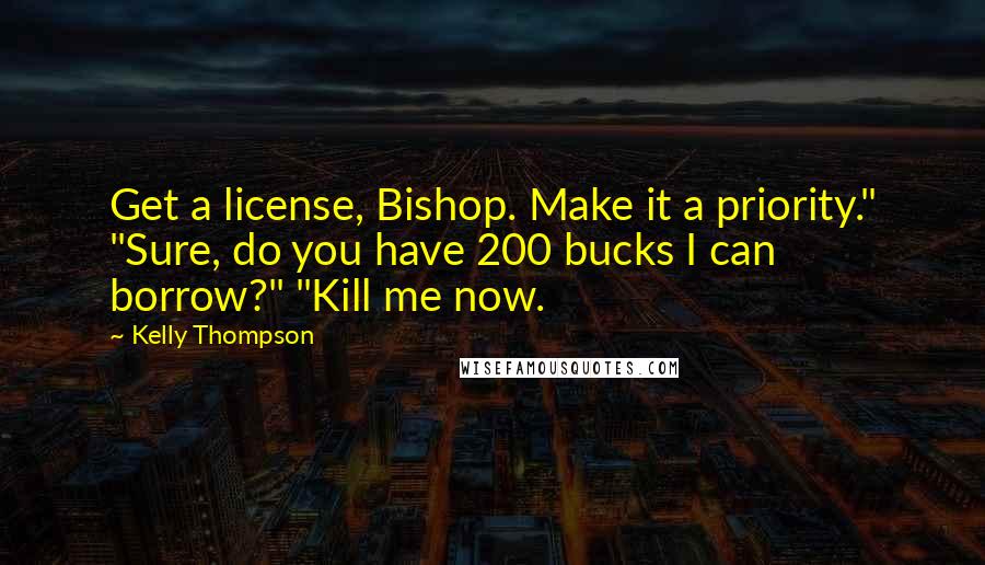 Kelly Thompson Quotes: Get a license, Bishop. Make it a priority." "Sure, do you have 200 bucks I can borrow?" "Kill me now.