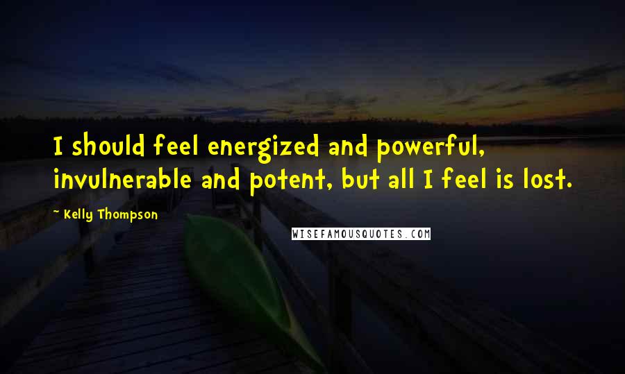 Kelly Thompson Quotes: I should feel energized and powerful, invulnerable and potent, but all I feel is lost.