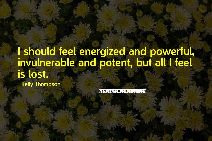 Kelly Thompson Quotes: I should feel energized and powerful, invulnerable and potent, but all I feel is lost.