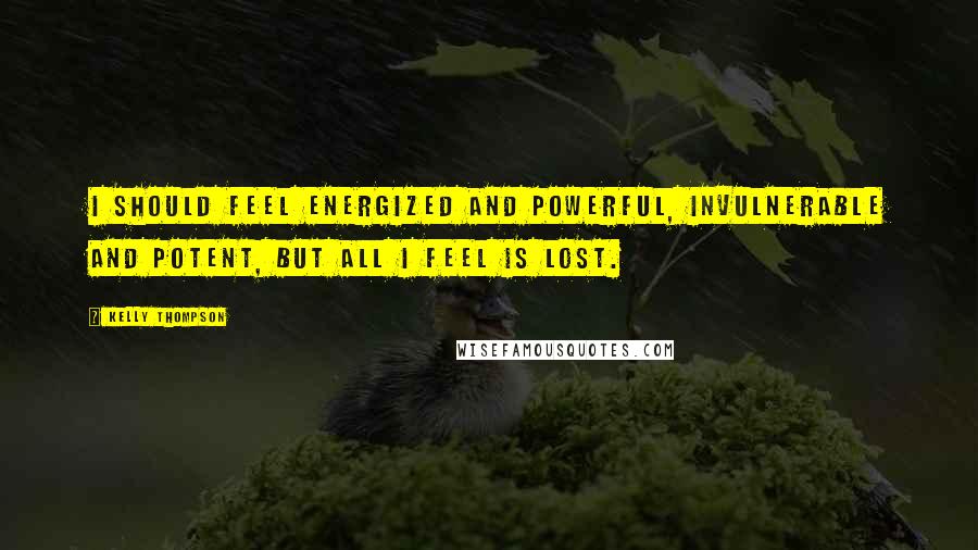 Kelly Thompson Quotes: I should feel energized and powerful, invulnerable and potent, but all I feel is lost.