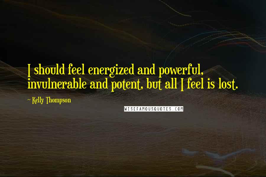 Kelly Thompson Quotes: I should feel energized and powerful, invulnerable and potent, but all I feel is lost.